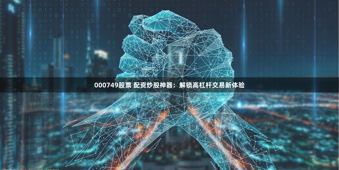 000749股票 配资炒股神器：解锁高杠杆交易新体验