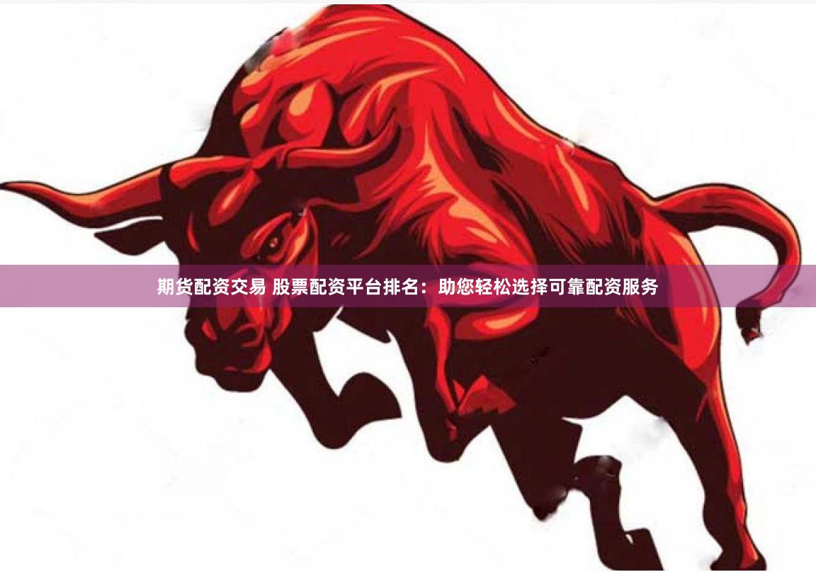 期货配资交易 股票配资平台排名：助您轻松选择可靠配资服务