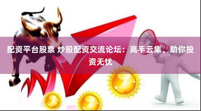 配资平台股票 炒股配资交流论坛：高手云集，助你投资无忧