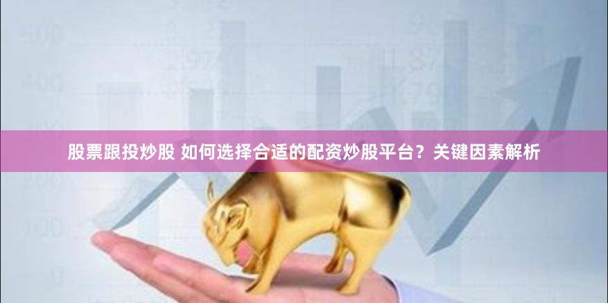 股票跟投炒股 如何选择合适的配资炒股平台？关键因素解析