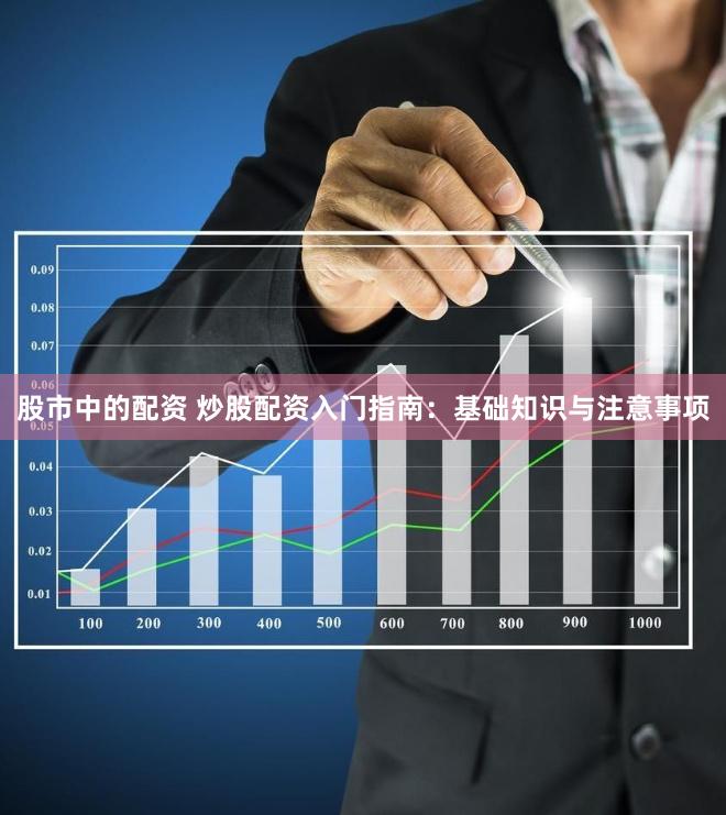 股市中的配资 炒股配资入门指南：基础知识与注意事项