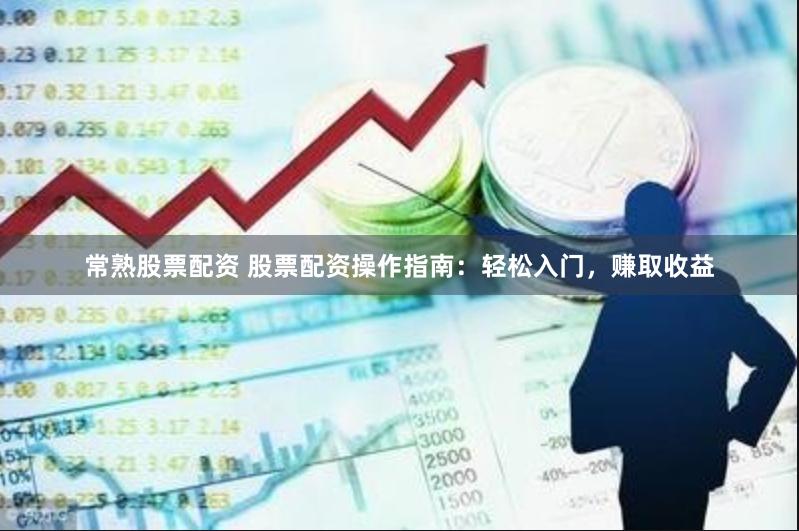 常熟股票配资 股票配资操作指南：轻松入门，赚取收益