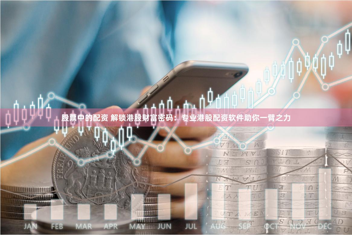 股票中的配资 解锁港股财富密码：专业港股配资软件助你一臂之力