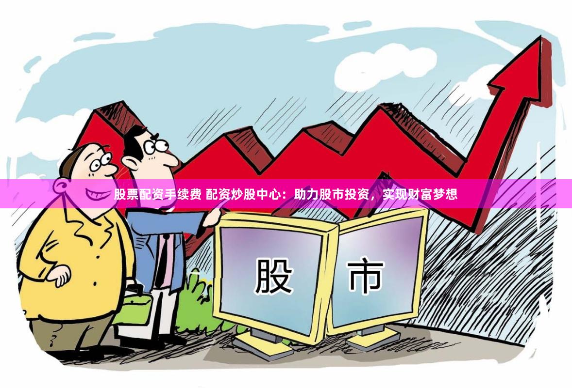 股票配资手续费 配资炒股中心：助力股市投资，实现财富梦想