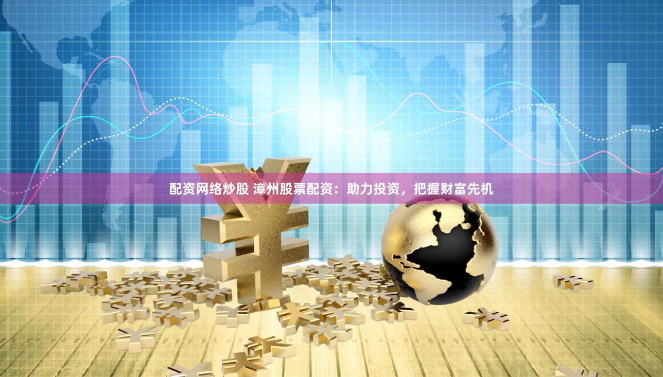 配资网络炒股 漳州股票配资：助力投资，把握财富先机
