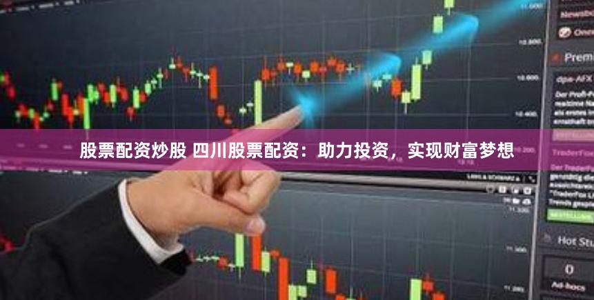 股票配资炒股 四川股票配资：助力投资，实现财富梦想