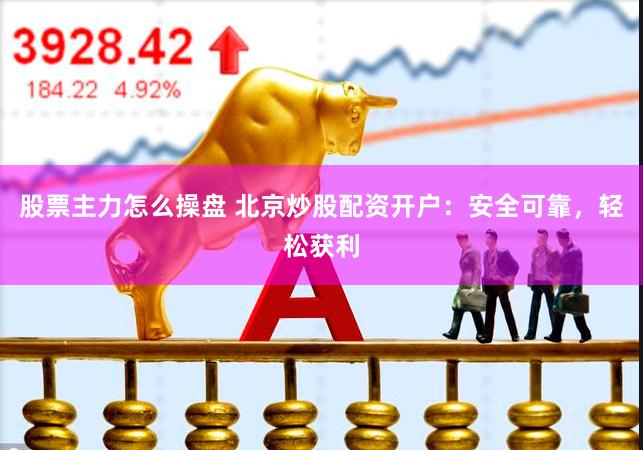 股票主力怎么操盘 北京炒股配资开户：安全可靠，轻松获利