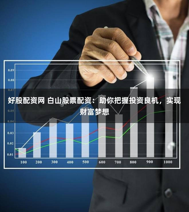 好股配资网 白山股票配资：助你把握投资良机，实现财富梦想