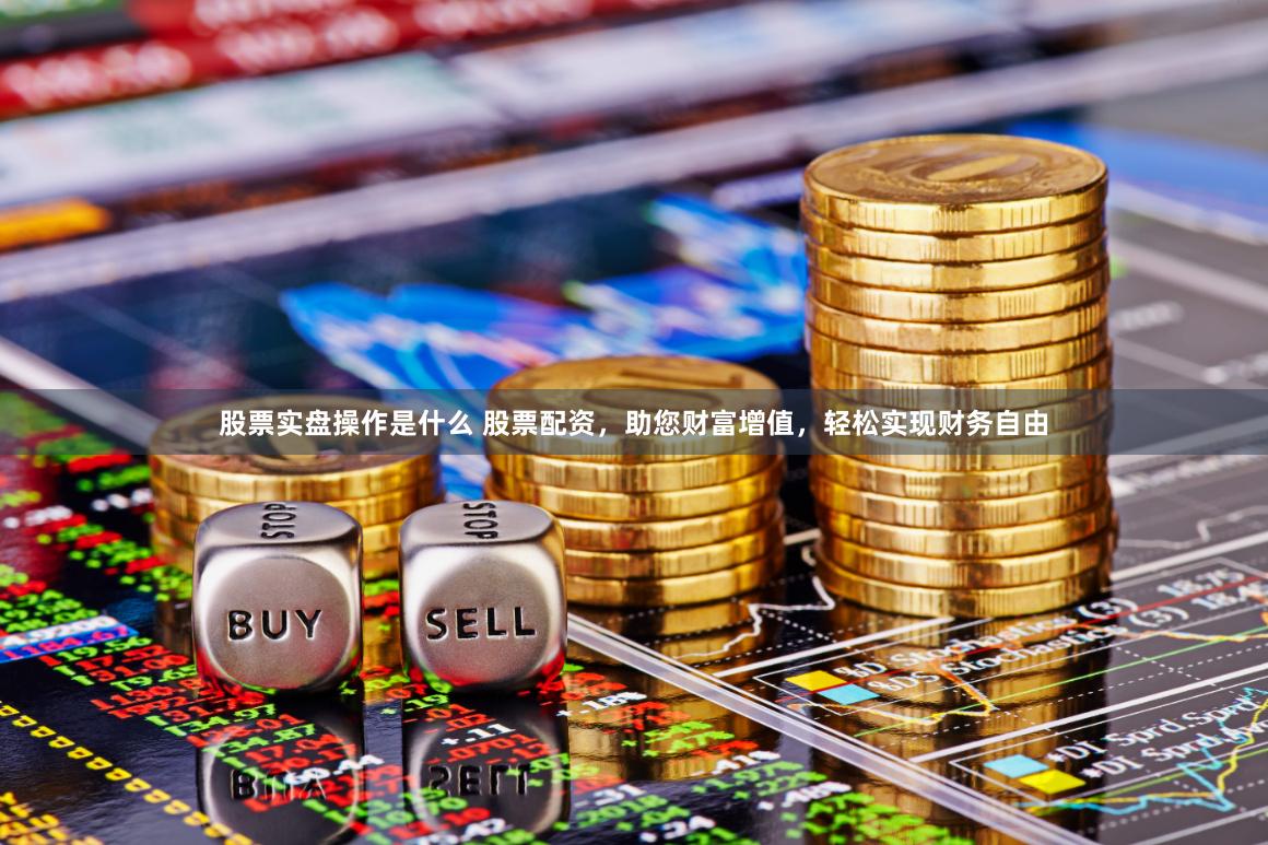 股票实盘操作是什么 股票配资，助您财富增值，轻松实现财务自由