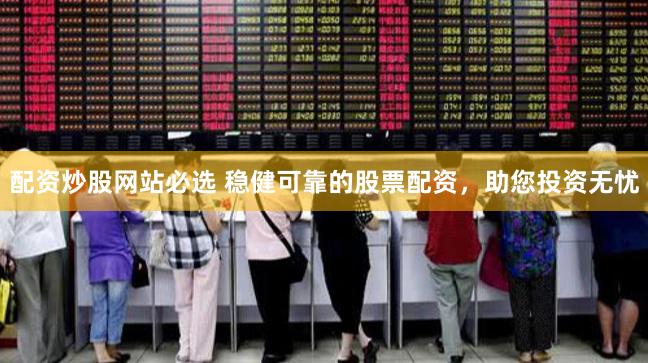 配资炒股网站必选 稳健可靠的股票配资，助您投资无忧