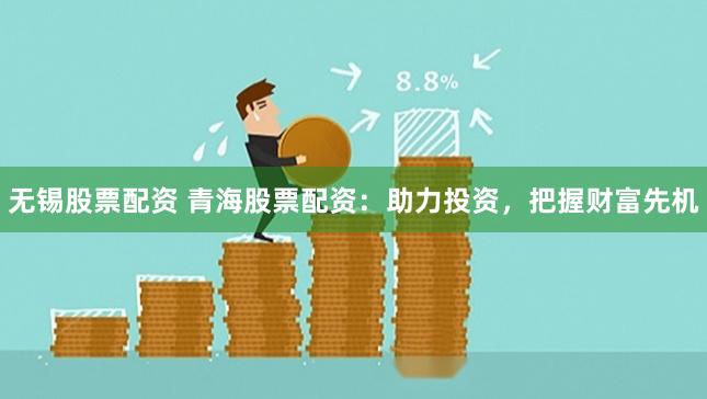 无锡股票配资 青海股票配资：助力投资，把握财富先机