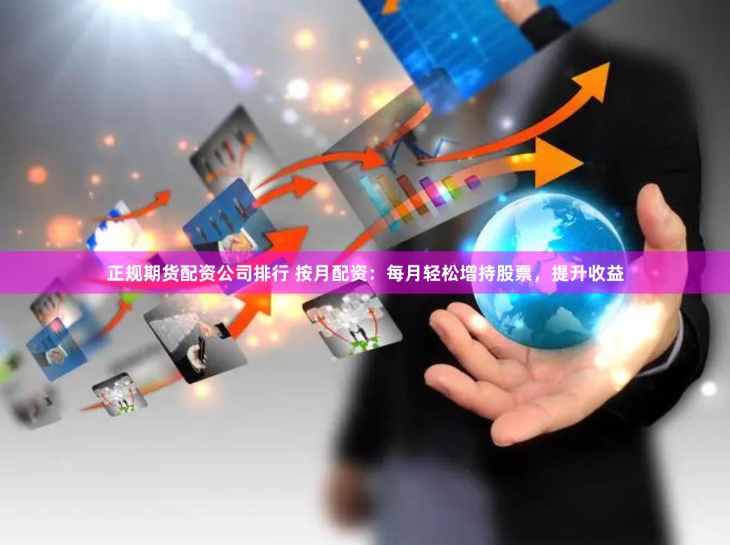 正规期货配资公司排行 按月配资：每月轻松增持股票，提升收益
