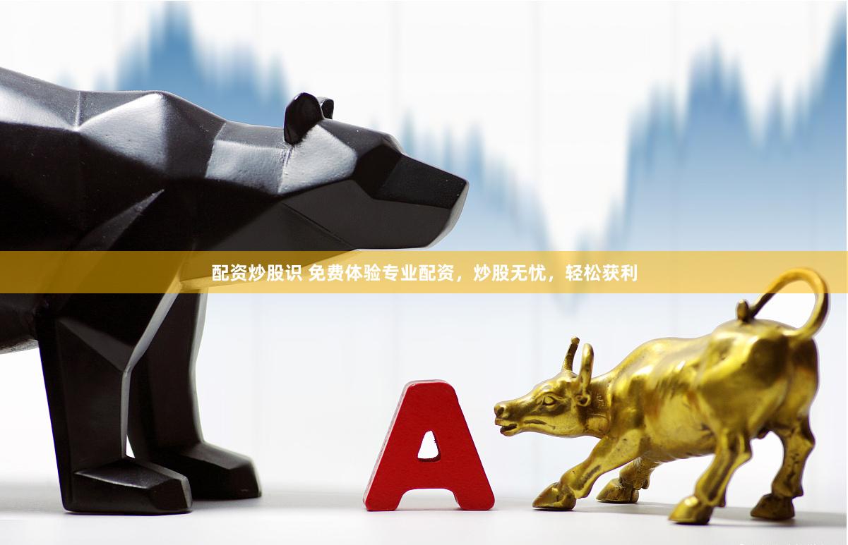 配资炒股识 免费体验专业配资，炒股无忧，轻松获利