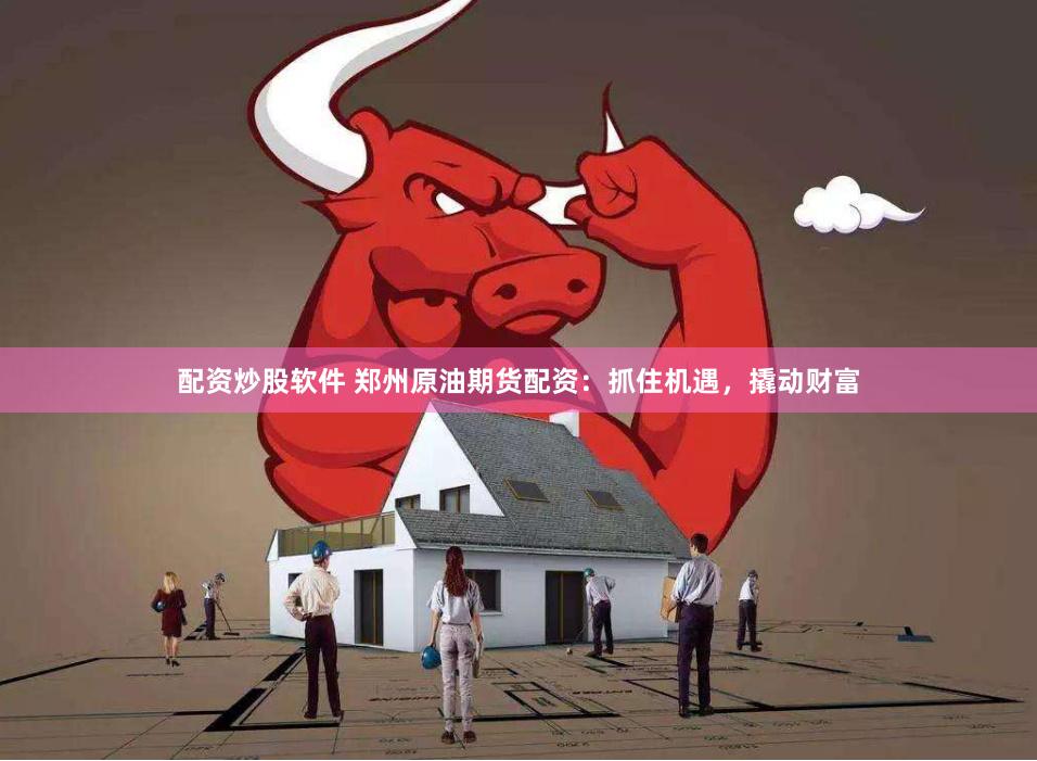 配资炒股软件 郑州原油期货配资：抓住机遇，撬动财富