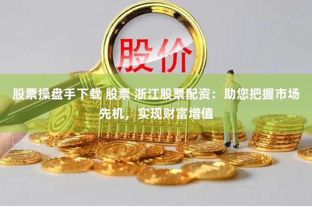 股票操盘手下载 股票 浙江股票配资：助您把握市场先机，实现财富增值