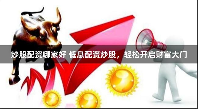炒股配资哪家好 低息配资炒股，轻松开启财富大门