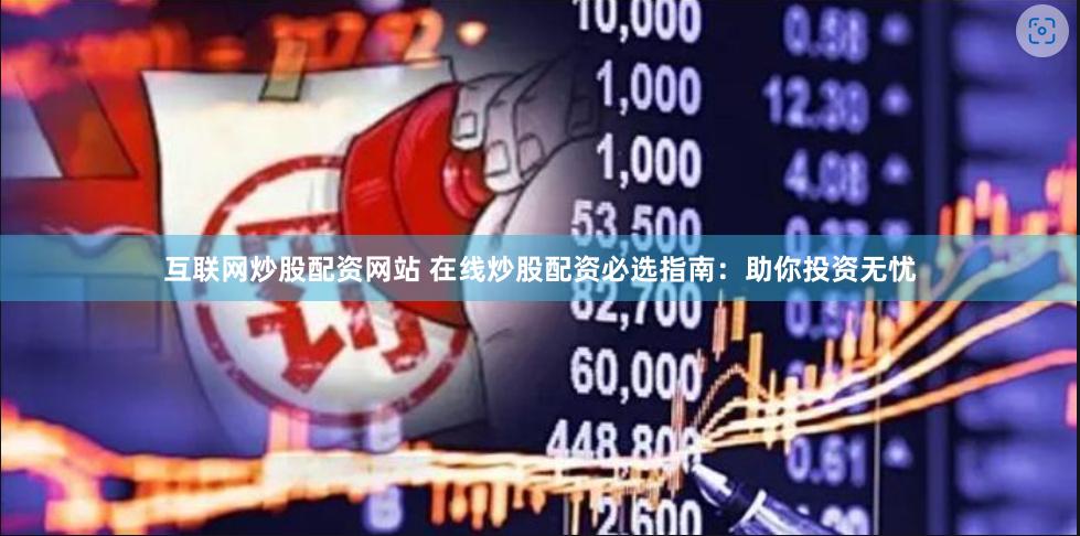 互联网炒股配资网站 在线炒股配资必选指南：助你投资无忧