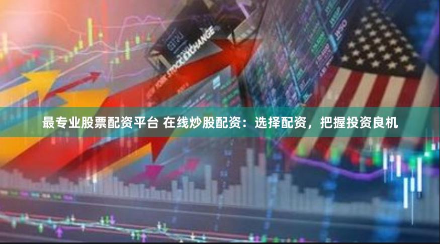 最专业股票配资平台 在线炒股配资：选择配资，把握投资良机