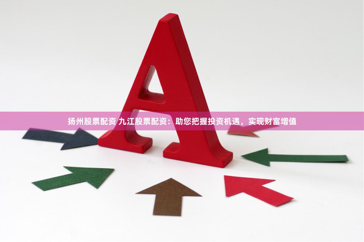 扬州股票配资 九江股票配资：助您把握投资机遇，实现财富增值