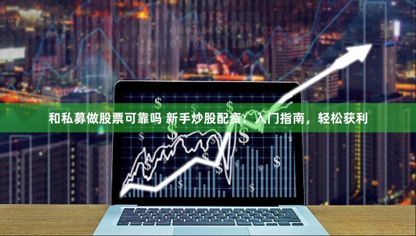 和私募做股票可靠吗 新手炒股配资：入门指南，轻松获利