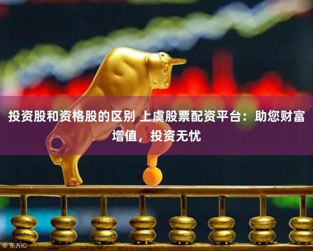 投资股和资格股的区别 上虞股票配资平台：助您财富增值，投资无忧