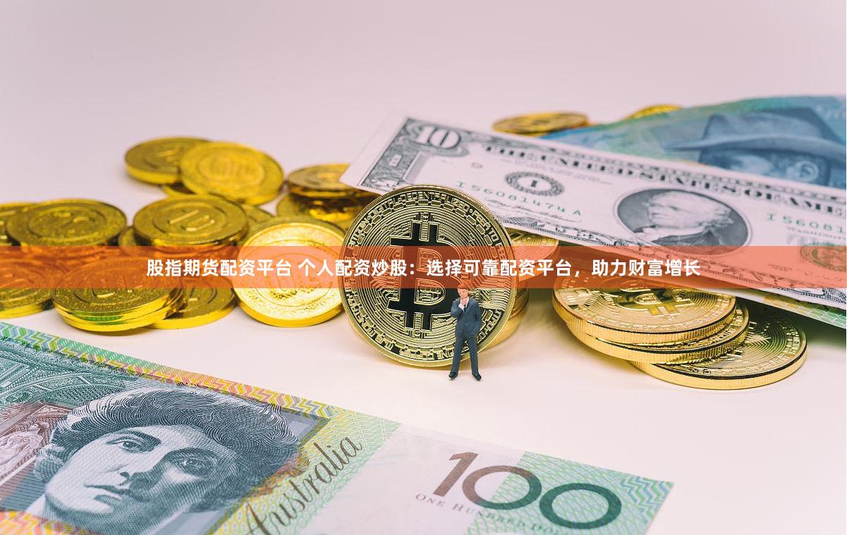 股指期货配资平台 个人配资炒股：选择可靠配资平台，助力财富增长