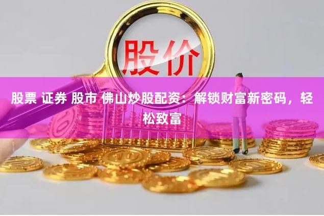 股票 证券 股市 佛山炒股配资：解锁财富新密码，轻松致富