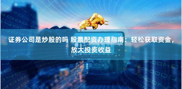 证券公司是炒股的吗 股票配资办理指南：轻松获取资金，放大投资收益