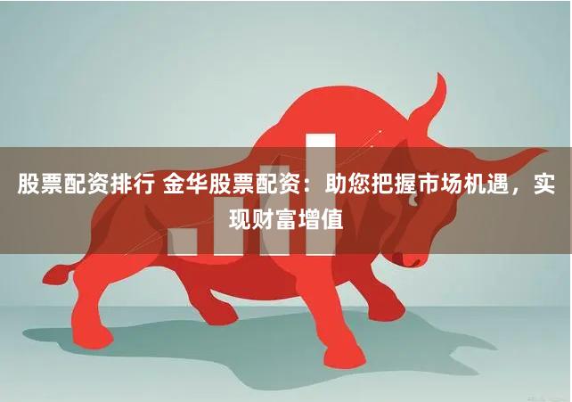 股票配资排行 金华股票配资：助您把握市场机遇，实现财富增值