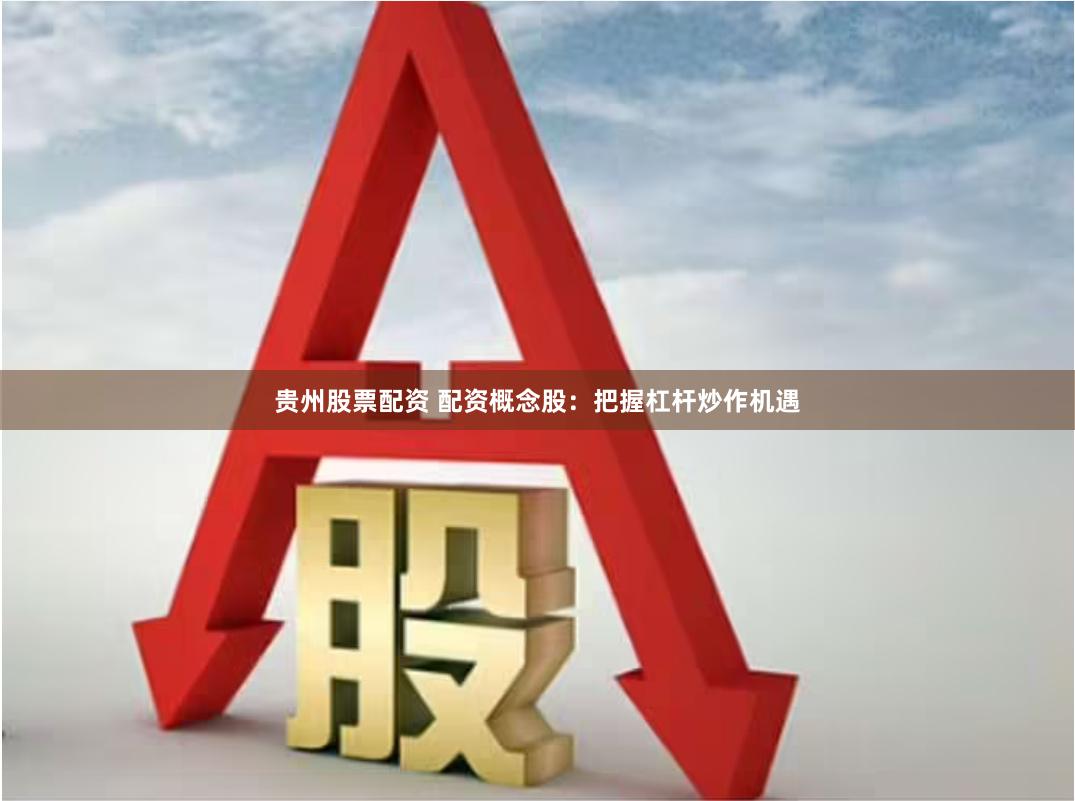 贵州股票配资 配资概念股：把握杠杆炒作机遇