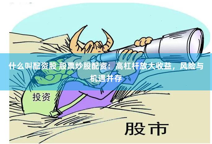 什么叫配资股 股票炒股配资：高杠杆放大收益，风险与机遇并存