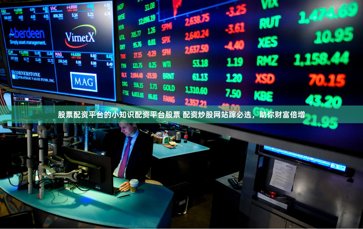 股票配资平台的小知识配资平台股票 配资炒股网站蹿必选，助你财富倍增