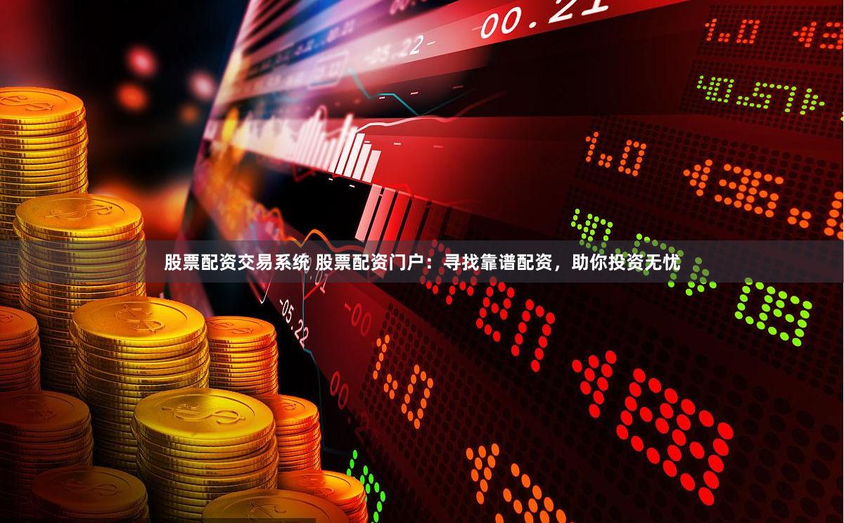 股票配资交易系统 股票配资门户：寻找靠谱配资，助你投资无忧