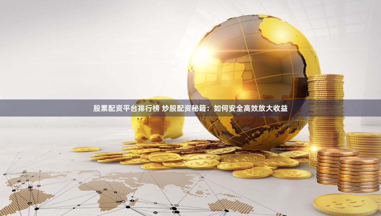 股票配资平台排行榜 炒股配资秘籍：如何安全高效放大收益