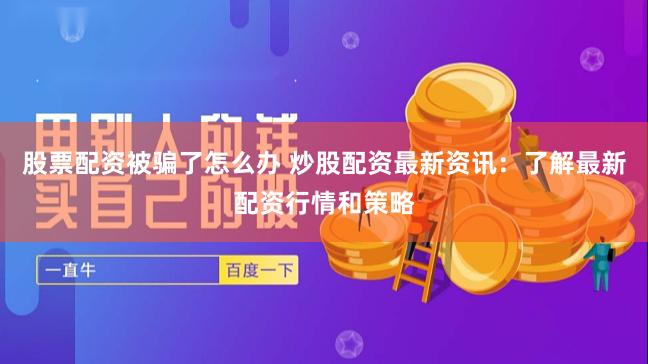 股票配资被骗了怎么办 炒股配资最新资讯：了解最新配资行情和策略