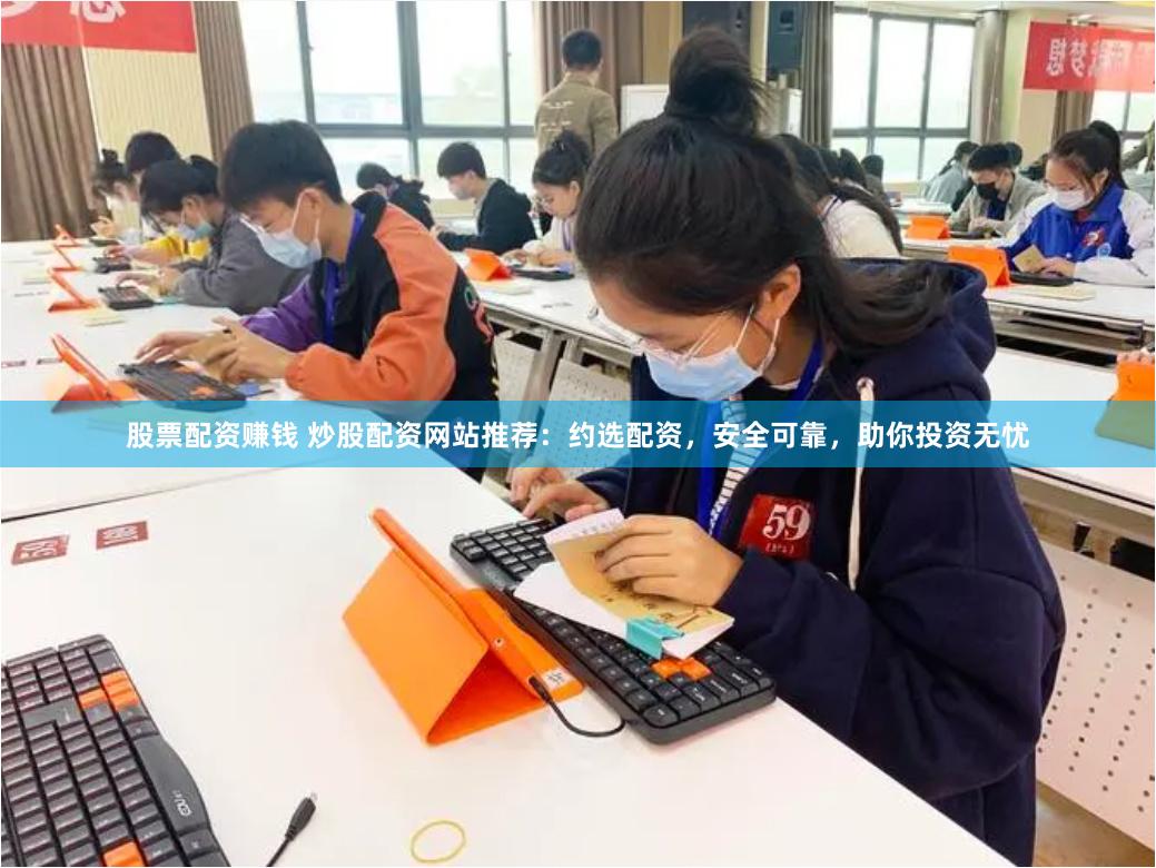 股票配资赚钱 炒股配资网站推荐：约选配资，安全可靠，助你投资无忧