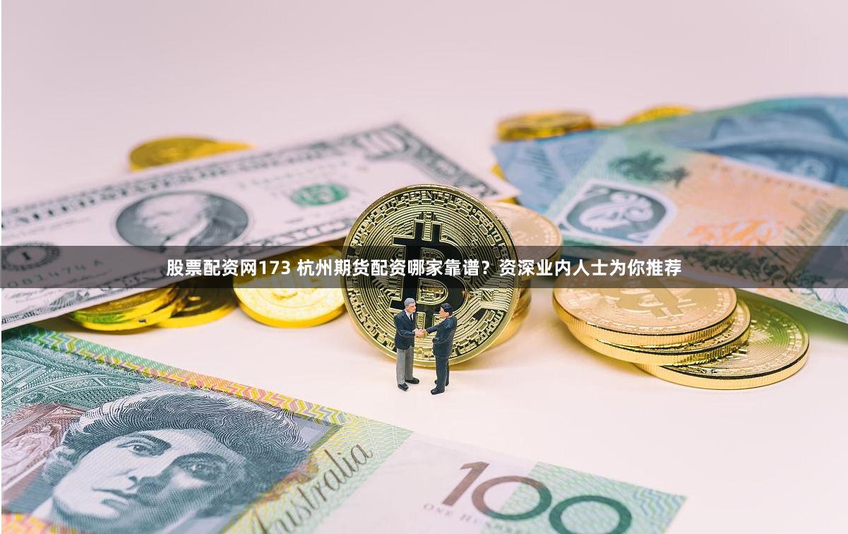 股票配资网173 杭州期货配资哪家靠谱？资深业内人士为你推荐