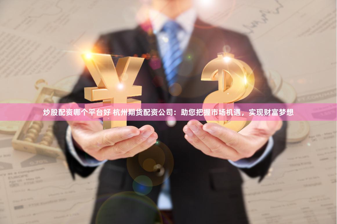 炒股配资哪个平台好 杭州期货配资公司：助您把握市场机遇，实现财富梦想