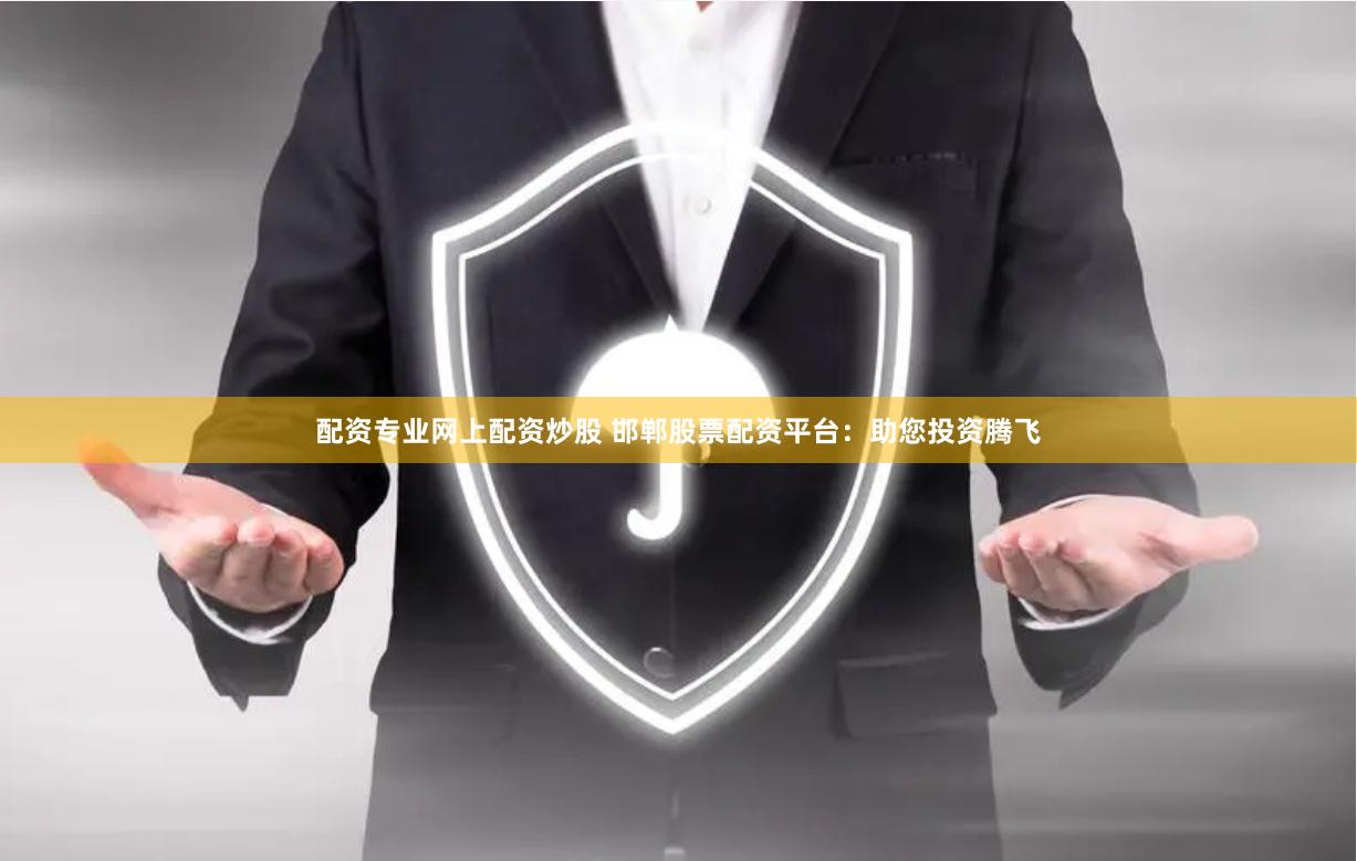 配资专业网上配资炒股 邯郸股票配资平台：助您投资腾飞