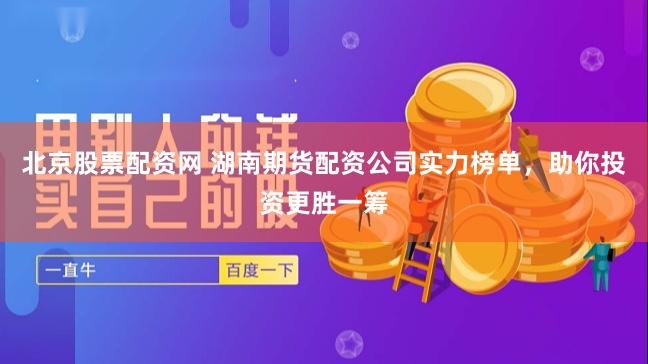 北京股票配资网 湖南期货配资公司实力榜单，助你投资更胜一筹