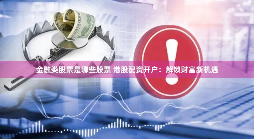 金融类股票是哪些股票 港股配资开户：解锁财富新机遇