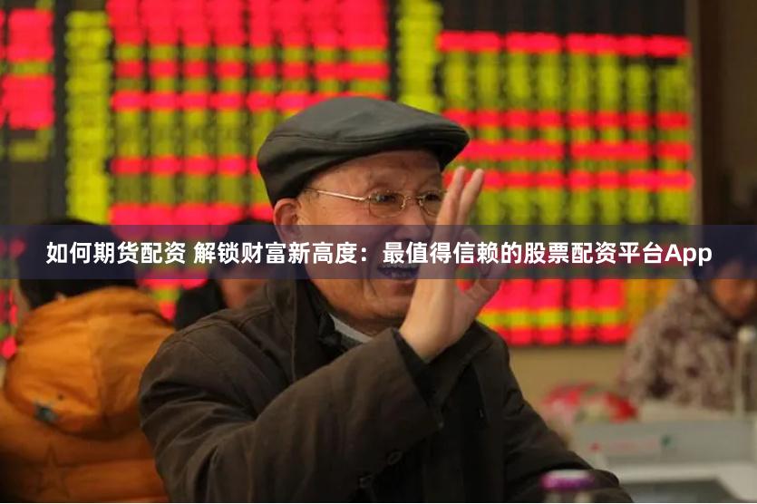 如何期货配资 解锁财富新高度：最值得信赖的股票配资平台App