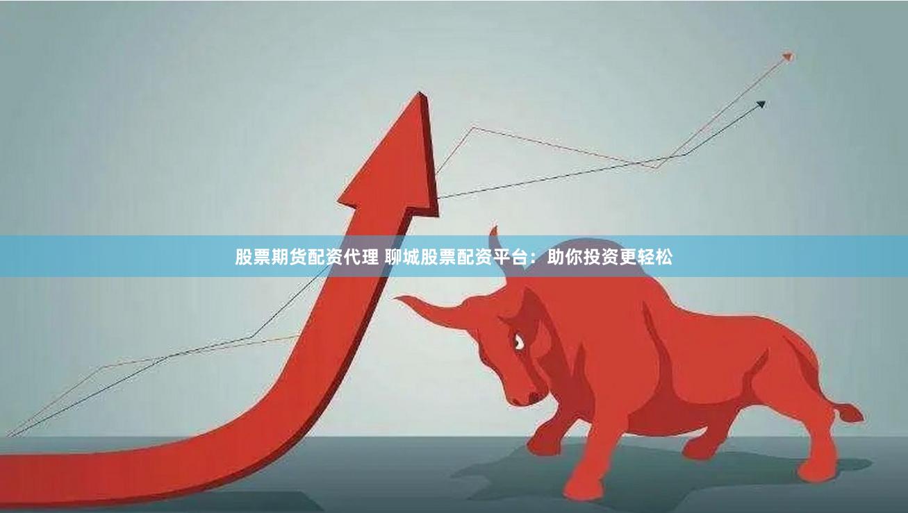 股票期货配资代理 聊城股票配资平台：助你投资更轻松