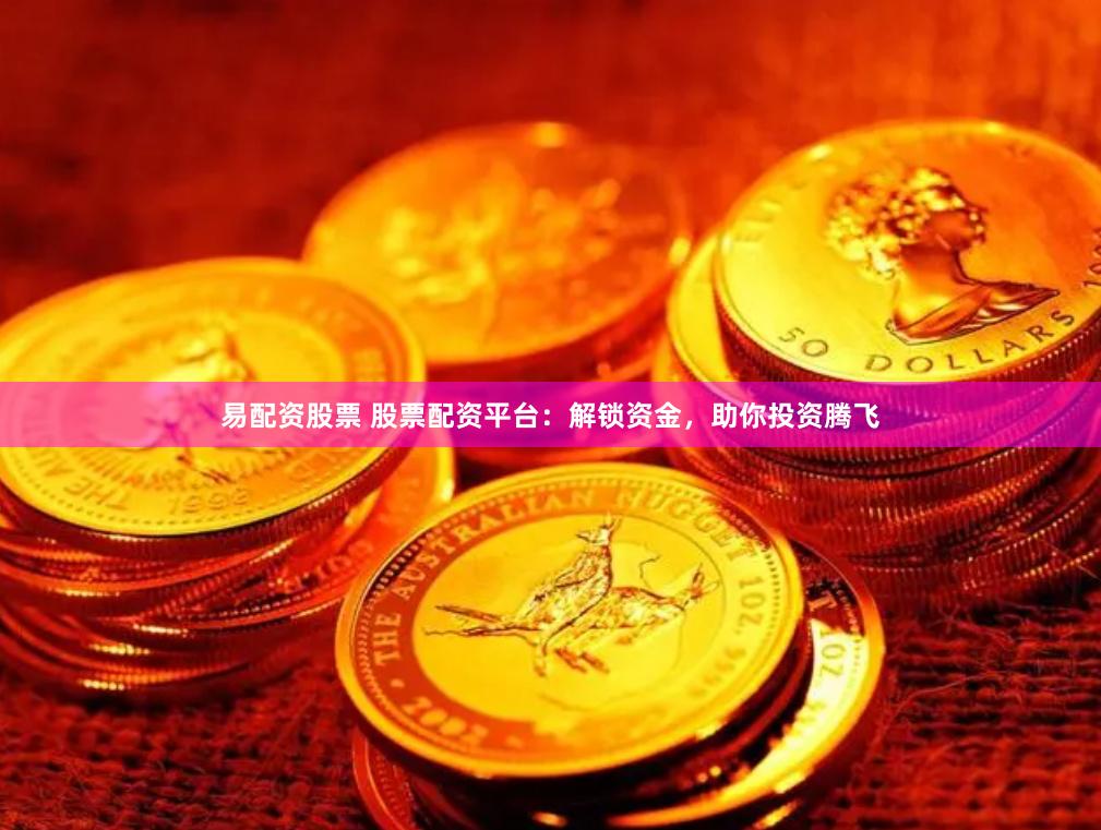 易配资股票 股票配资平台：解锁资金，助你投资腾飞