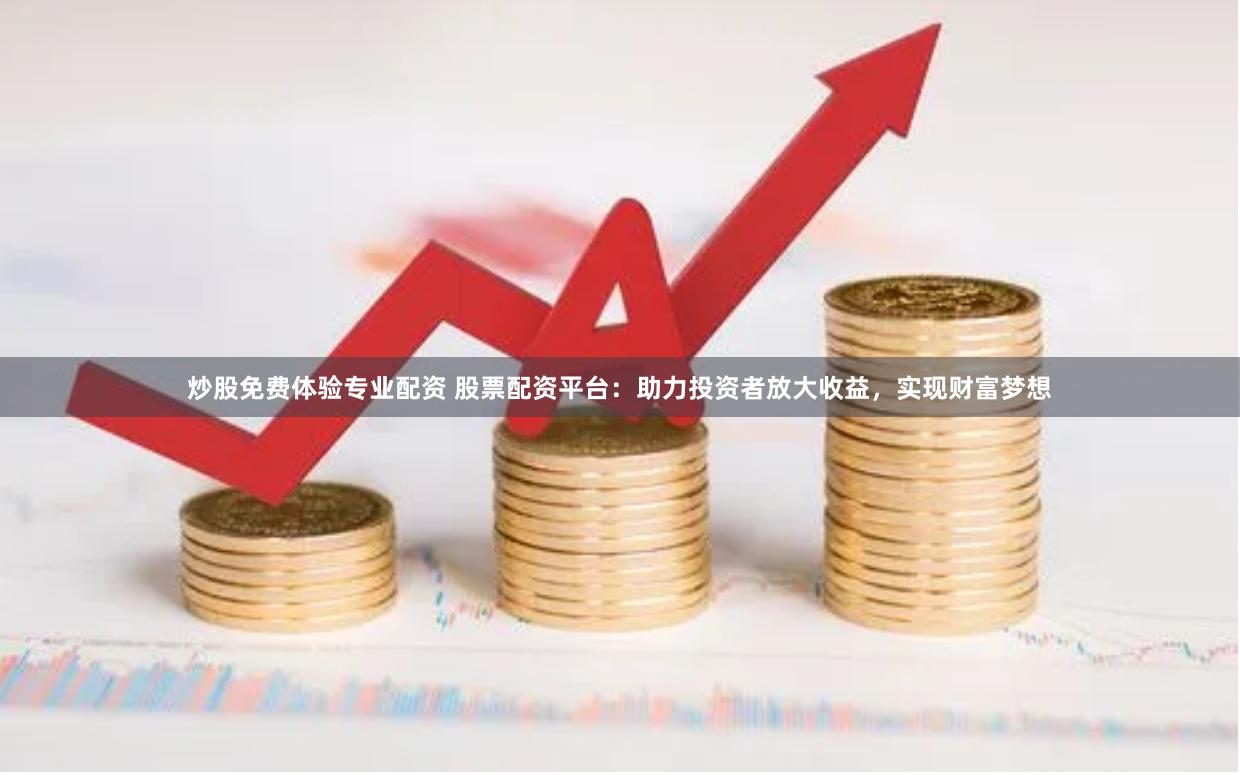 炒股免费体验专业配资 股票配资平台：助力投资者放大收益，实现财富梦想