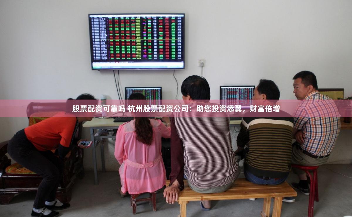 股票配资可靠吗 杭州股票配资公司：助您投资添翼，财富倍增