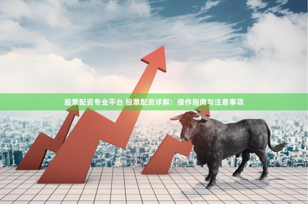 股票配资专业平台 股票配资详解：操作指南与注意事项