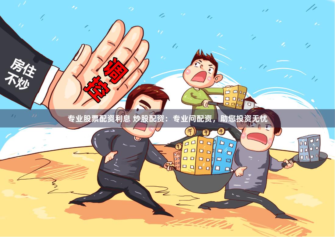 专业股票配资利息 炒股配资：专业问配资，助您投资无忧