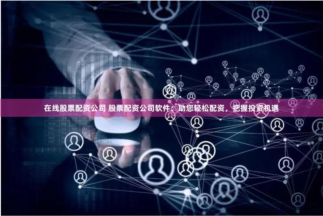 在线股票配资公司 股票配资公司软件：助您轻松配资，把握投资机遇