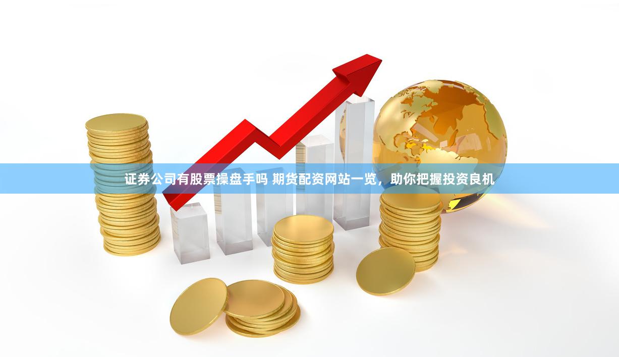 证券公司有股票操盘手吗 期货配资网站一览，助你把握投资良机